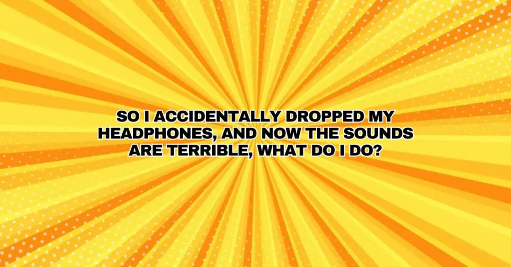 So I accidentally dropped my headphones, and now the sounds are terrible, what do I do?