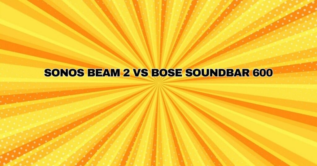 Sonos Beam 2 vs Bose Soundbar 600