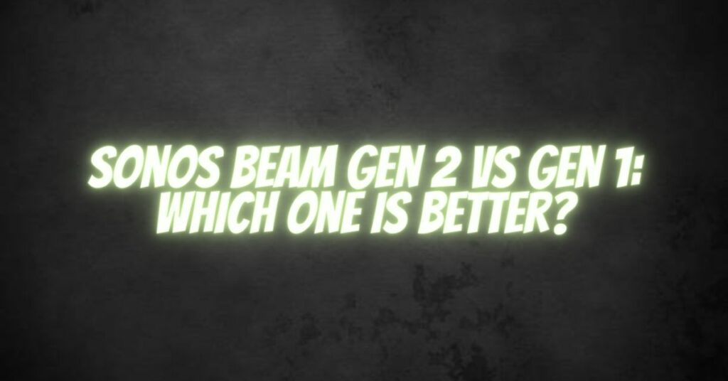 Sonos Beam Gen 2 vs Gen 1: Which one is better?