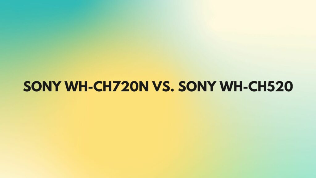 Sony WH-CH720N vs. Sony WH-CH520