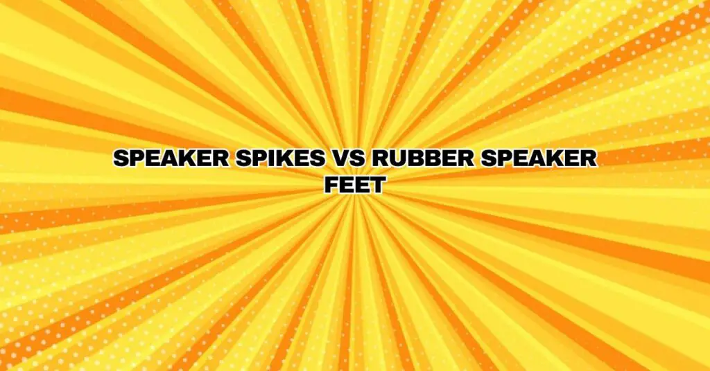 Speaker Spikes vs Rubber Speaker Feet
