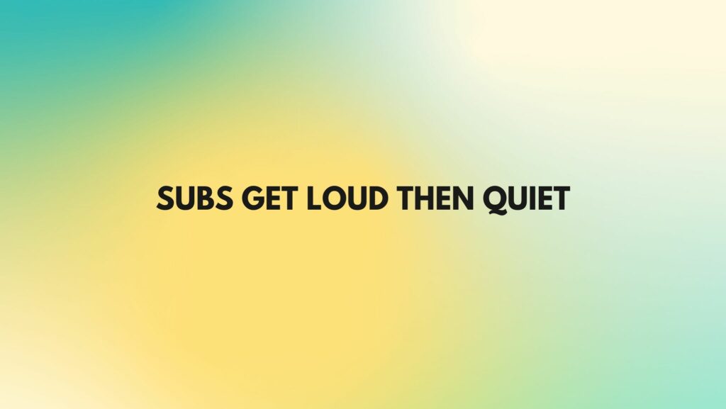 Subs get loud then quiet
