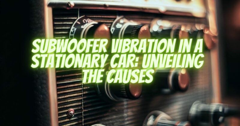 Subwoofer Vibration in a Stationary Car: Unveiling the Causes
