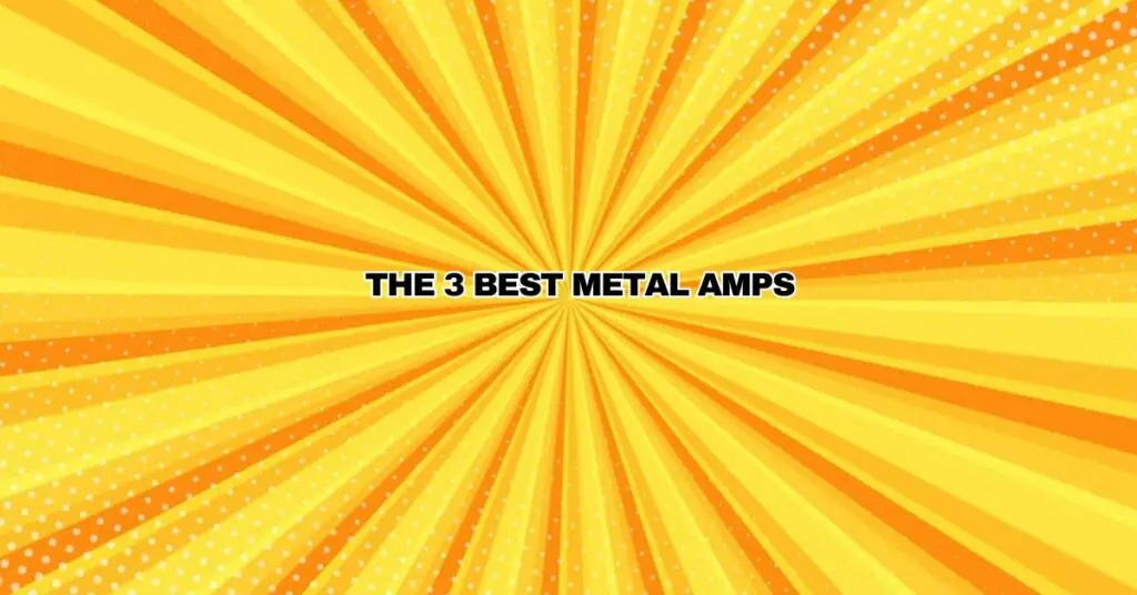 THE 3 BEST METAL AMPS