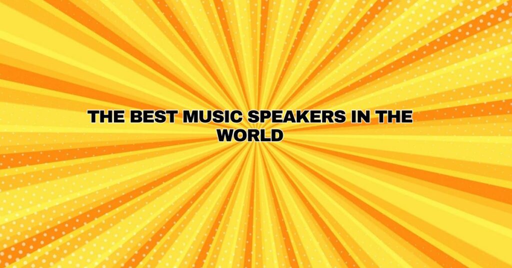 THE BEST MUSIC SPEAKERS IN THE WORLD