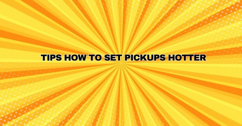 TIPS HOW TO SET PICKUPS HOTTER