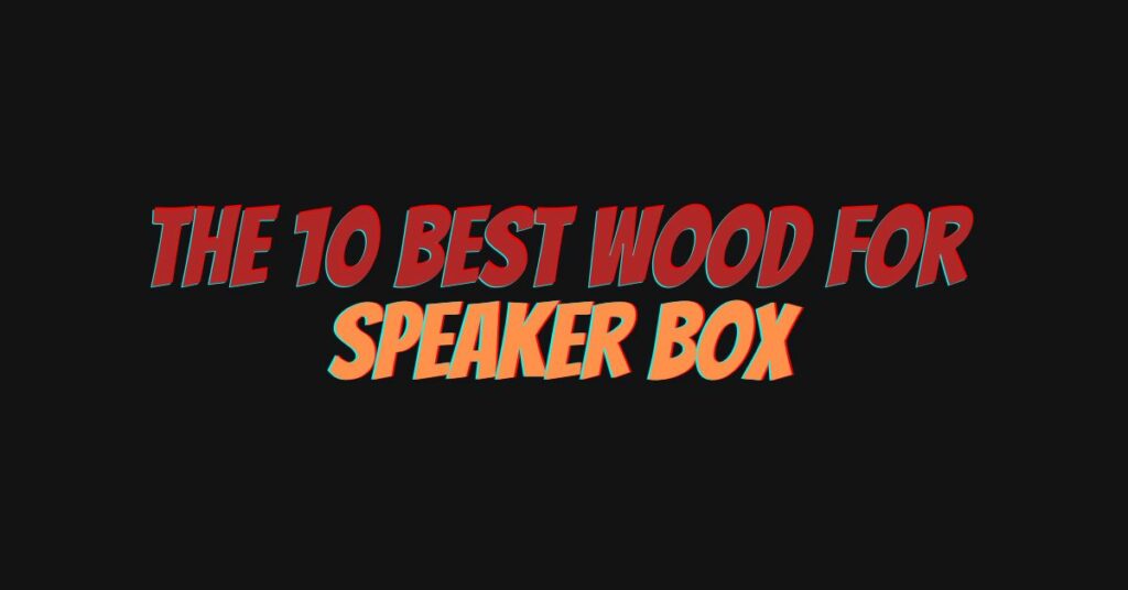 The 10 Best Wood for Speaker Box