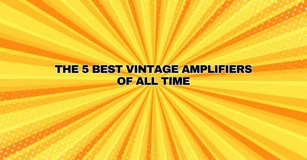 The 5 best vintage amplifiers of all time