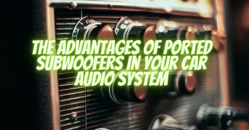 The Advantages of Ported Subwoofers in Your Car Audio System