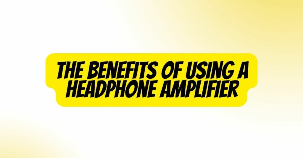 The Benefits of Using a Headphone Amplifier