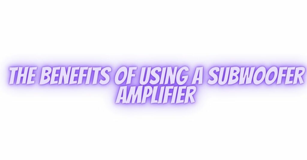 The Benefits of Using a Subwoofer Amplifier