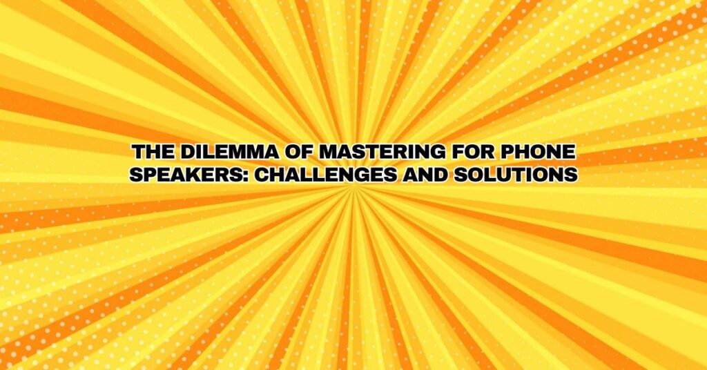 The Dilemma of Mastering for Phone Speakers: Challenges and Solutions