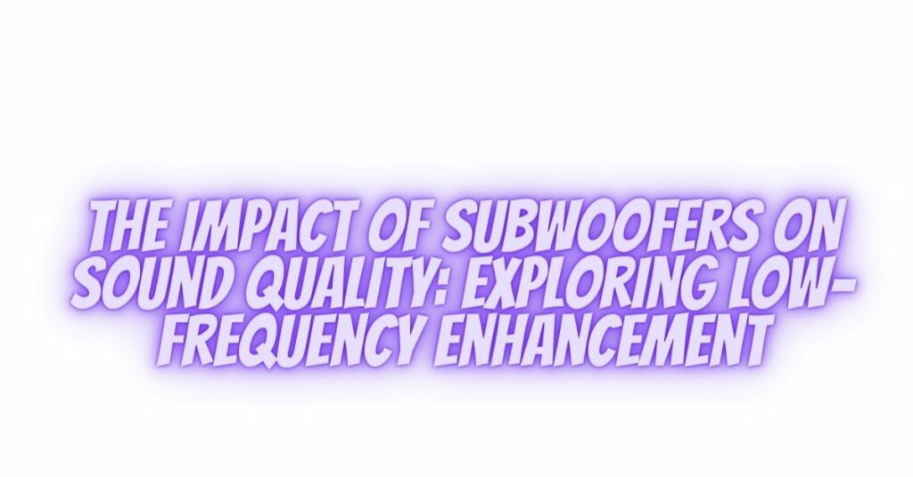 The Impact of Subwoofers on Sound Quality: Exploring Low-Frequency Enhancement