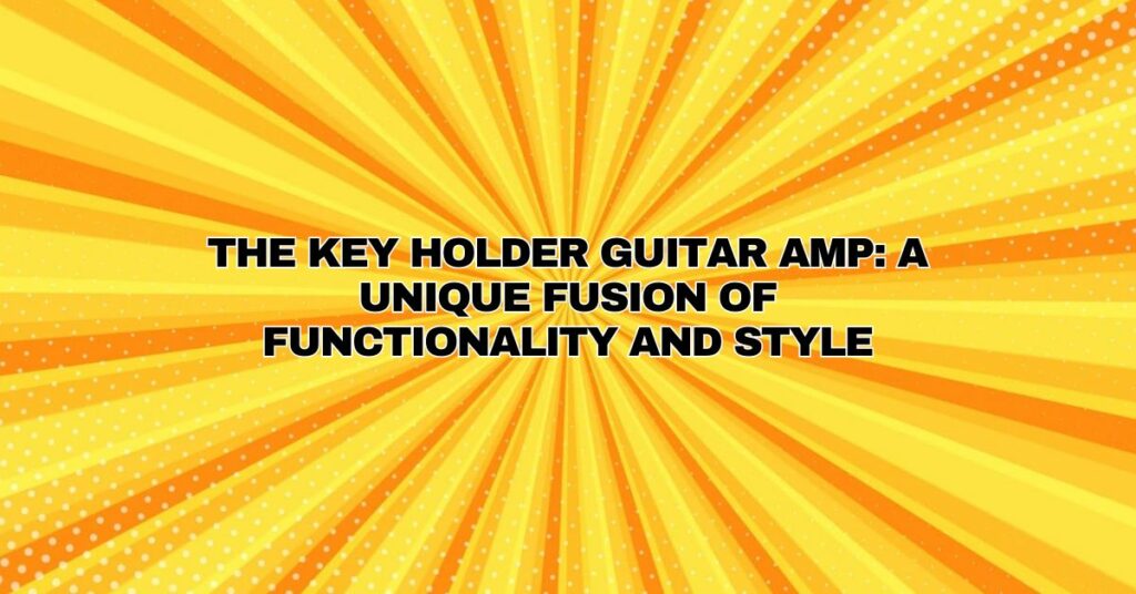 The Key Holder Guitar Amp: A Unique Fusion of Functionality and Style