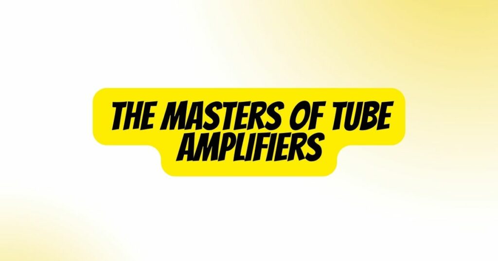 The Masters of Tube Amplifiers