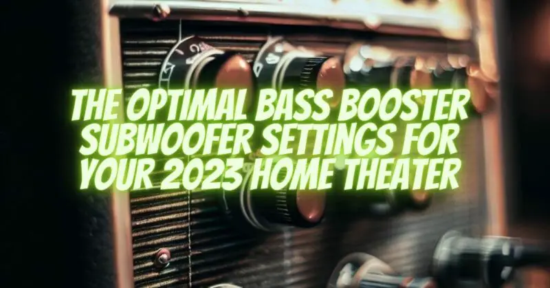 The Optimal Bass Booster Subwoofer Settings for Your 2023 Home Theater