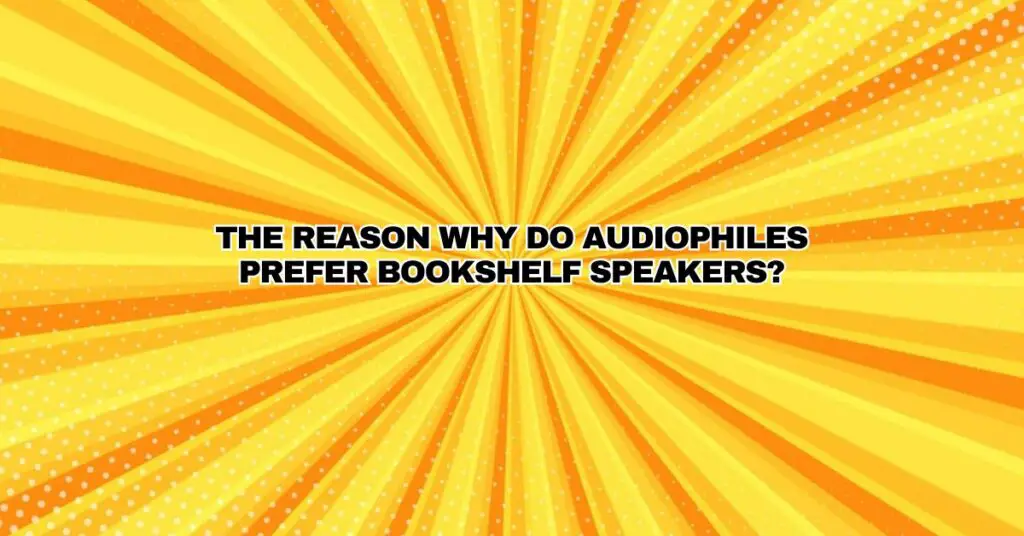 The Reason Why do audiophiles prefer bookshelf speakers?