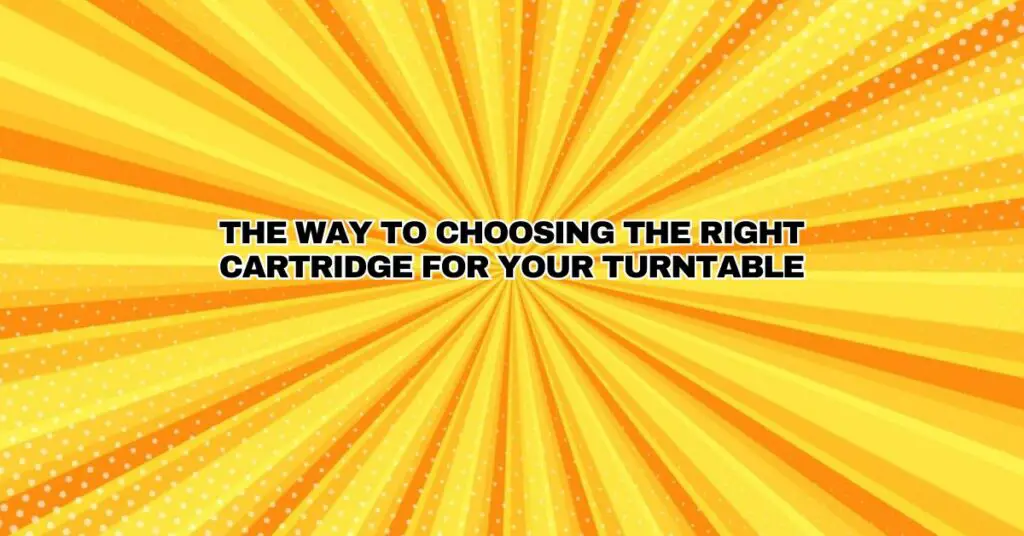 The Way to Choosing the right cartridge for your turntable