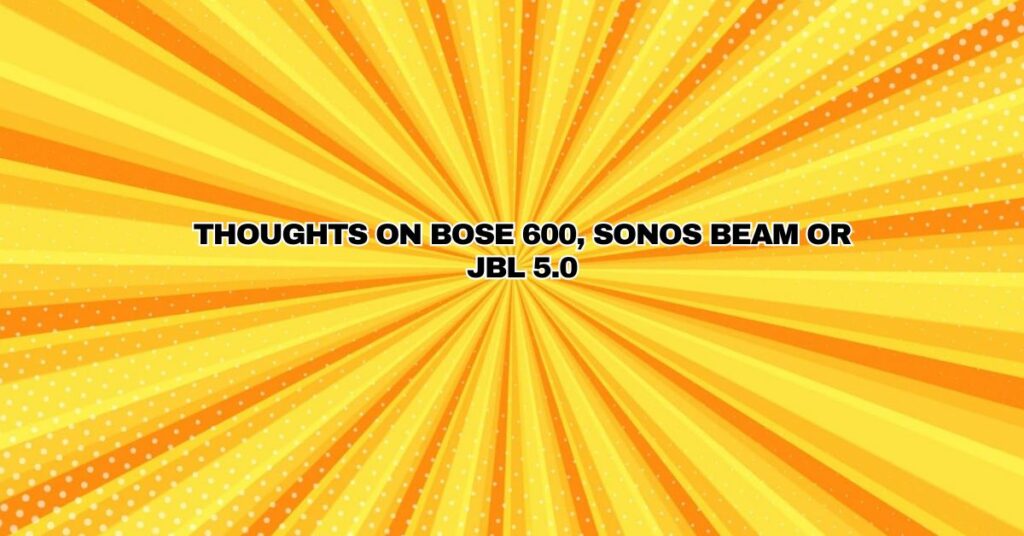 Thoughts on Bose 600, Sonos Beam or JBL 5.0