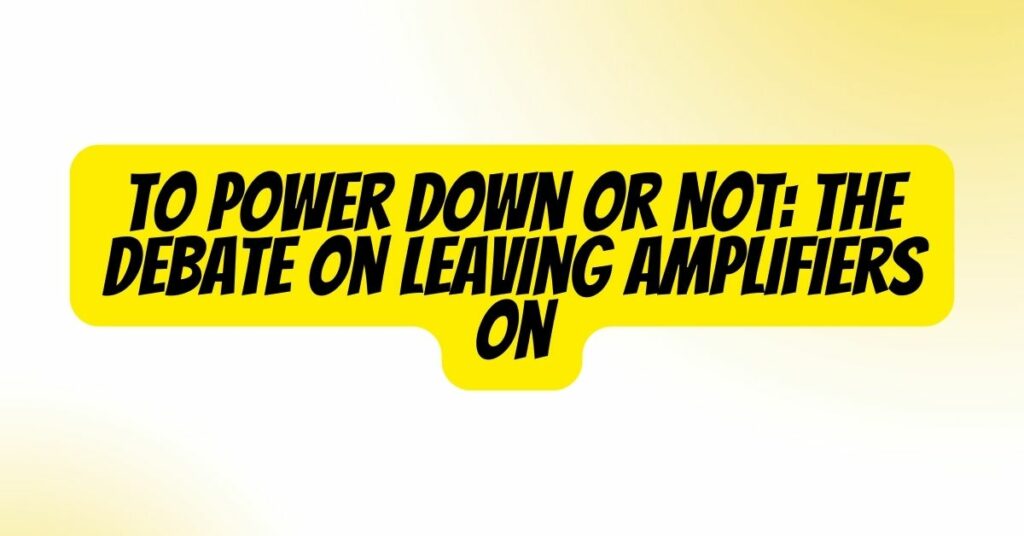 To Power Down or Not: The Debate on Leaving Amplifiers On
