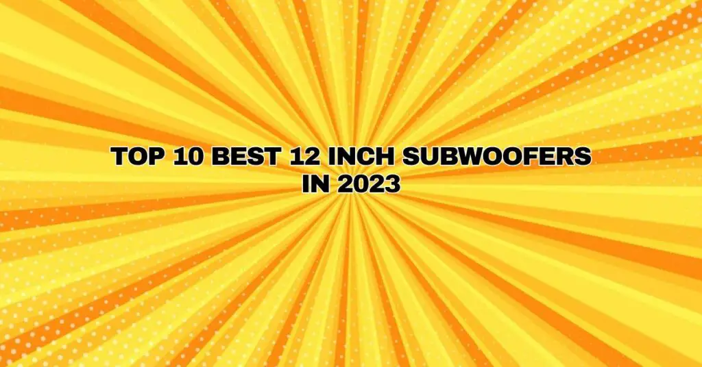 Top 10 Best 12 Inch Subwoofers in 2023