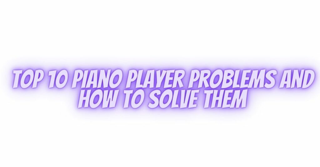 Top 10 Piano Player Problems And How To Solve Them
