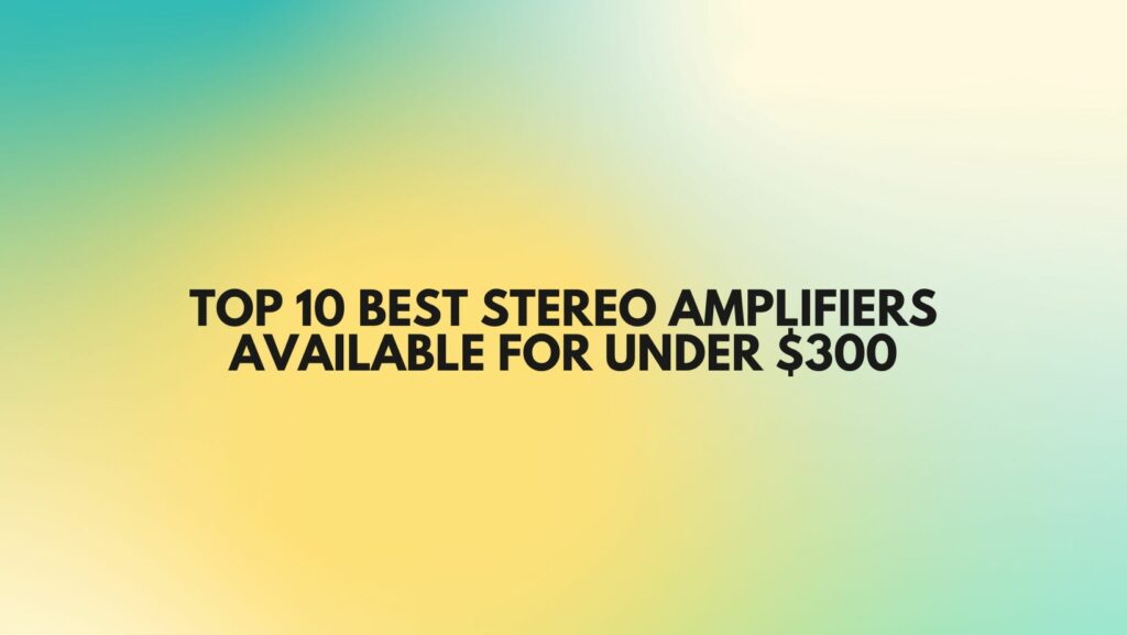 Top 10 best stereo amplifiers available for under $300