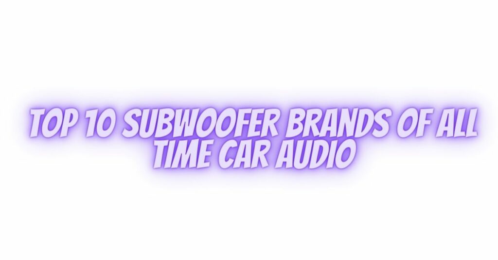 Top 10 subwoofer brands of all time car audio All For Turntables