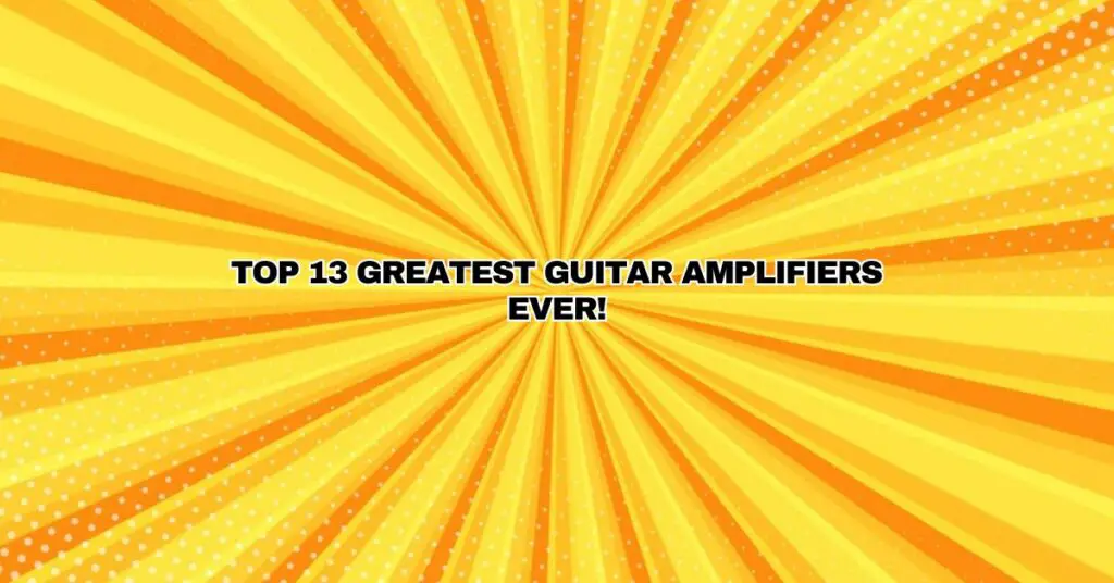 Top 13 Greatest Guitar Amplifiers EVER!