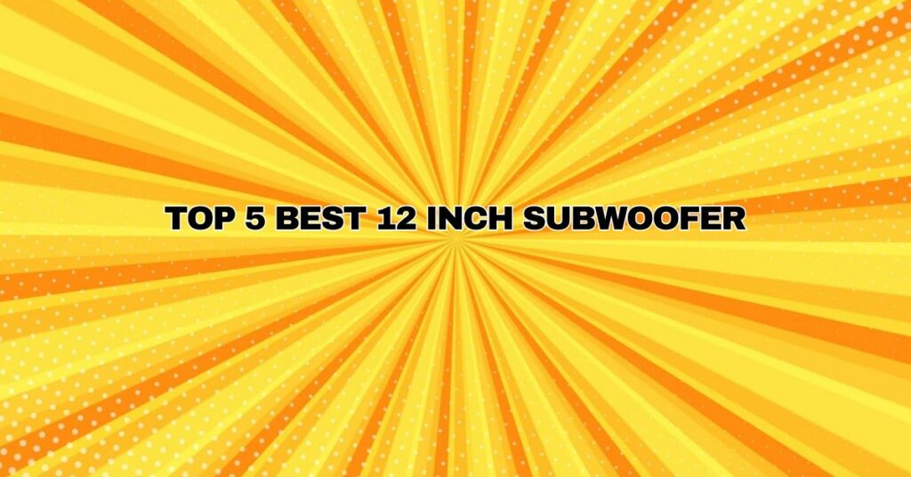 Top 5 Best 12 inch Subwoofer