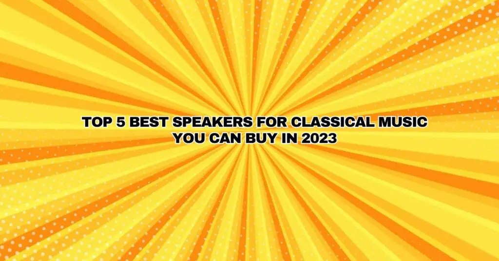 Top 5 Best Speakers for Classical Music You Can Buy in 2023