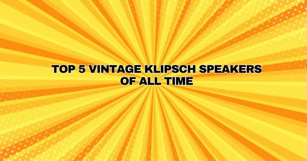 Top 5 Vintage Klipsch Speakers of All Time