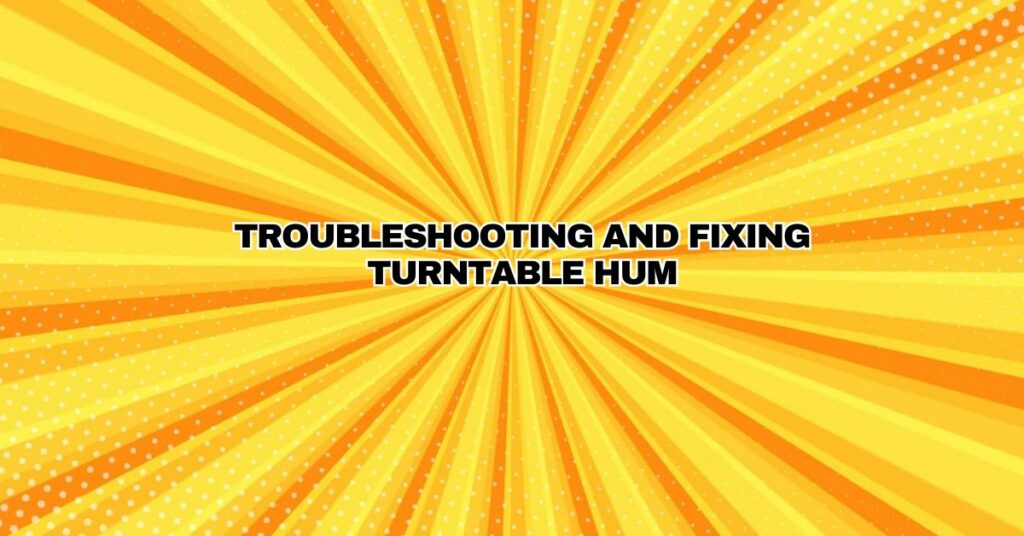 Troubleshooting and Fixing Turntable Hum