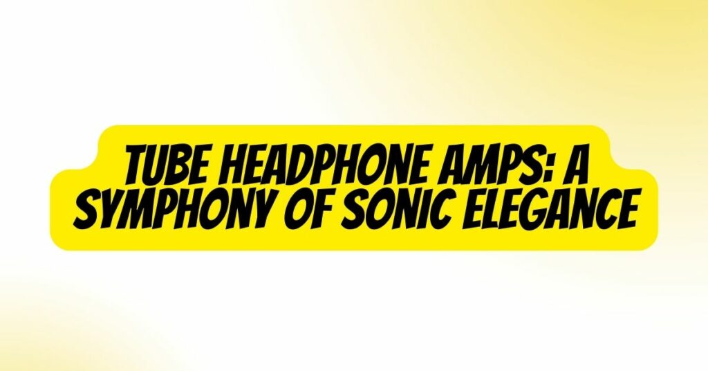 Tube Headphone Amps: A Symphony of Sonic Elegance