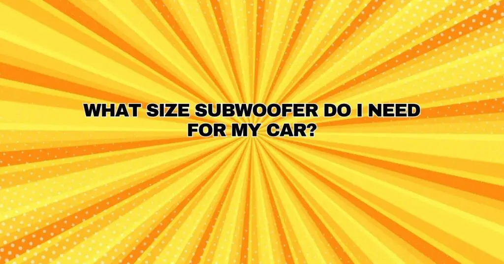 WHAT SIZE SUBWOOFER DO I NEED FOR MY CAR?