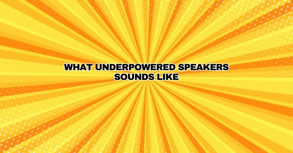 WHAT UNDERPOWERED SPEAKERS SOUNDS LIKE