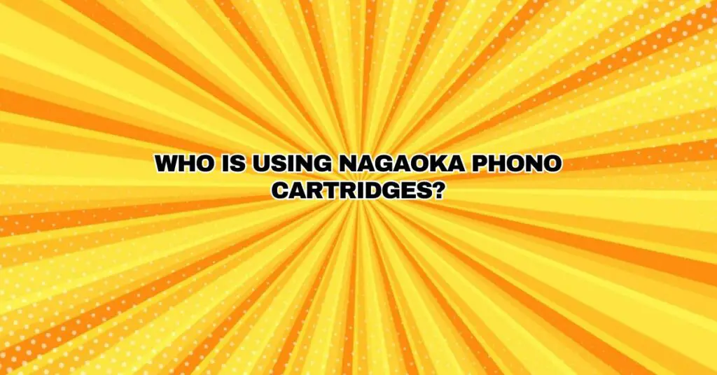 WHO IS USING NAGAOKA PHONO CARTRIDGES?