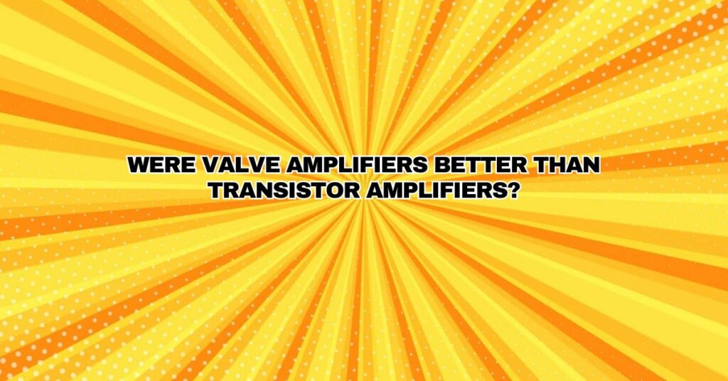 Were valve amplifiers better than transistor amplifiers?
