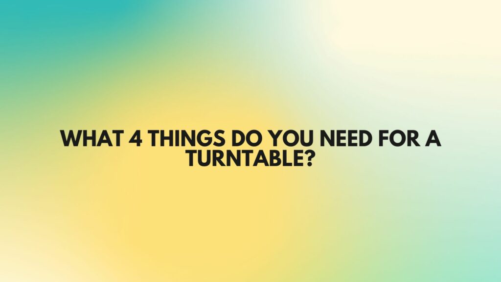 What 4 things do you need for a turntable?