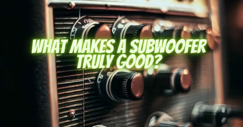What Makes a Subwoofer Truly Good?
