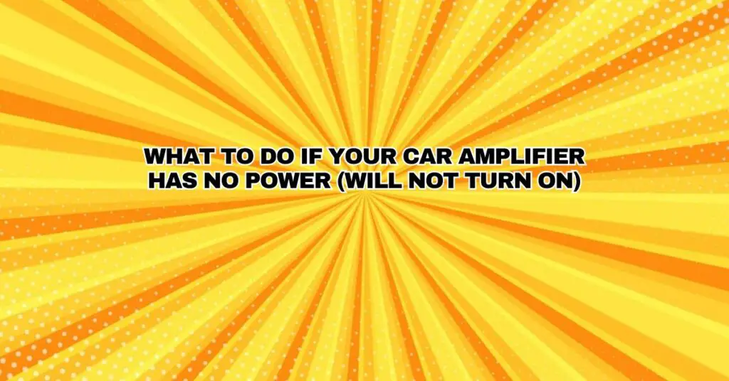 What To Do If Your Car Amplifier Has No Power (will not turn on)