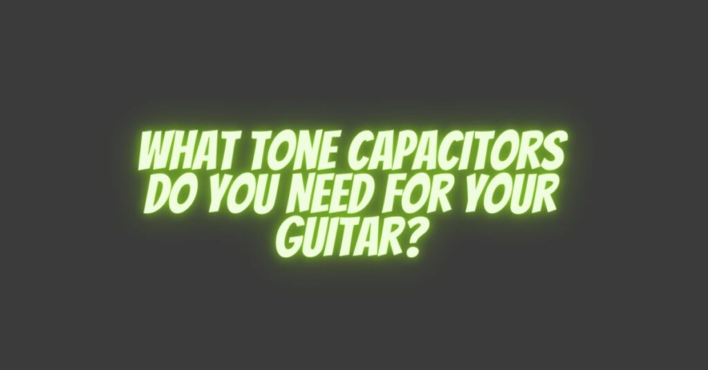 What Tone Capacitors Do You Need For Your Guitar?