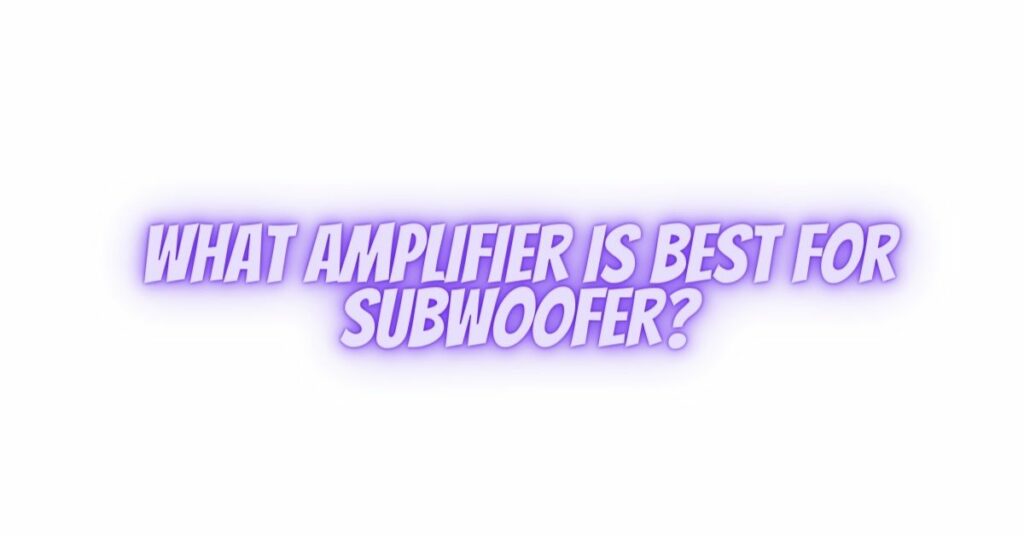 What amplifier is best for subwoofer?