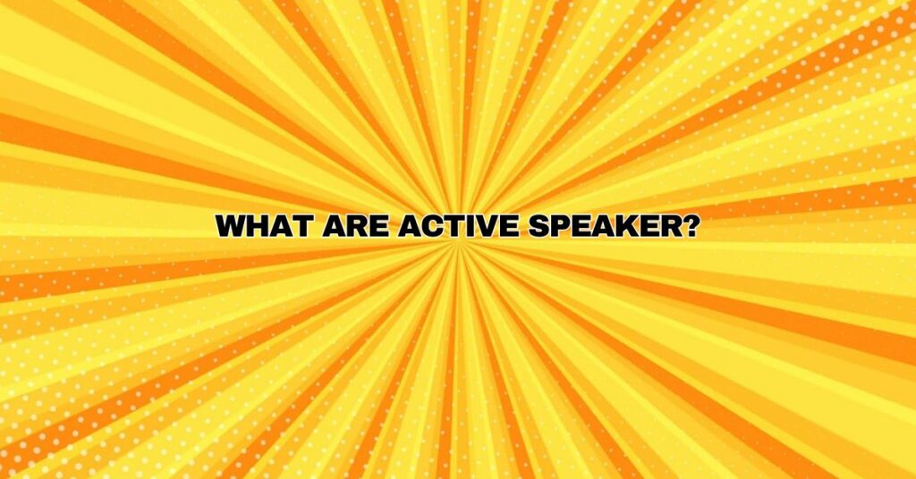 What are active speaker?