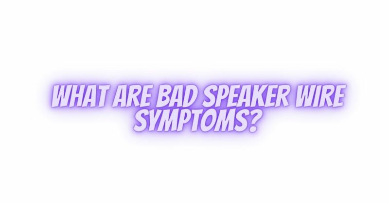 What are bad speaker wire symptoms?