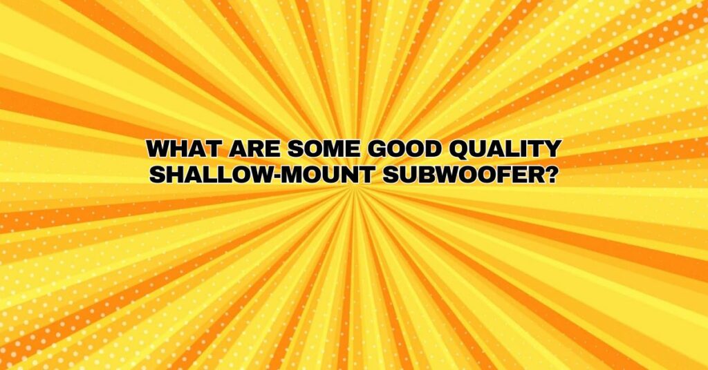 What are some good quality shallow-mount subwoofer?