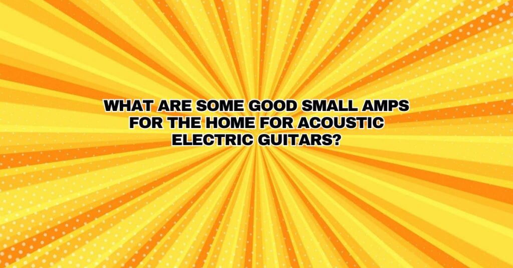 What are some good small amps for the home for acoustic electric guitars?