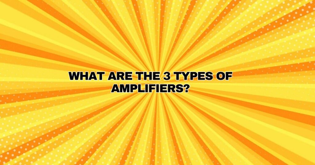 What are the 3 types of amplifiers?