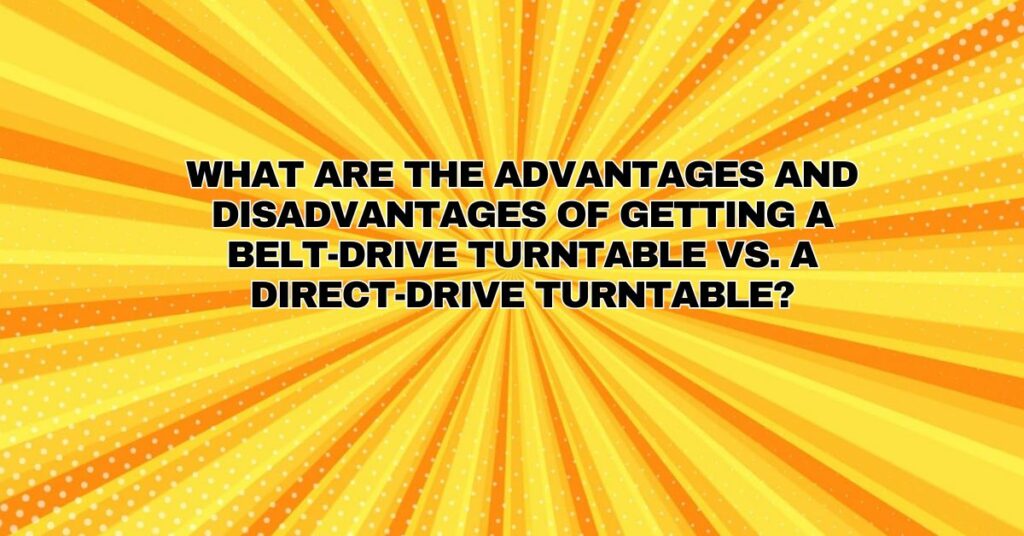 What are the advantages and disadvantages of getting a belt-drive turntable vs. a direct-drive turntable?