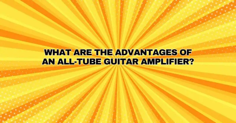 What are the advantages of an all-tube guitar amplifier?